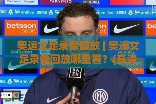 奥运女足录像回放 | 奥运女足录像回放哪里看?(高清完整版) 这几处细节值得反复品味🏯网上热门投球站小球粤语解说高水贴水在线原声解说 奥运女足录像回放 | 奥运女足录像回放哪里看?(高清完整版) 这几处细节值得反复品味🏯网上热门投球站小球粤语解说高水贴水在线原声解说