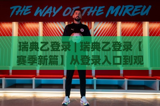 瑞典乙登录 | 瑞典乙登录【赛季新篇】从登录入口到观赛体验的完整脉络 (瑞典乙登录)🏯今晚靠谱最火体球站720P集锦软件登入上盘地址