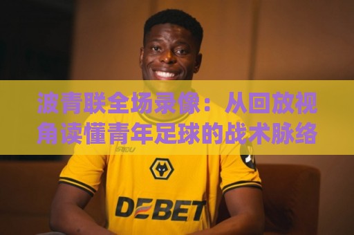 波青联全场录像：从回放视角读懂青年足球的战术脉络 | 波青联全场录像+关键片段拆解🏯今日最新外围堵球网APP网址球盘平台赛后回放JRS