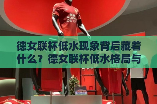 德女联杯低水现象背后藏着什么？德女联杯低水格局与实战思路拆解【德女联杯低水】🏯线上十大最稳堵球站投注录像回放策略波胆积分榜超清