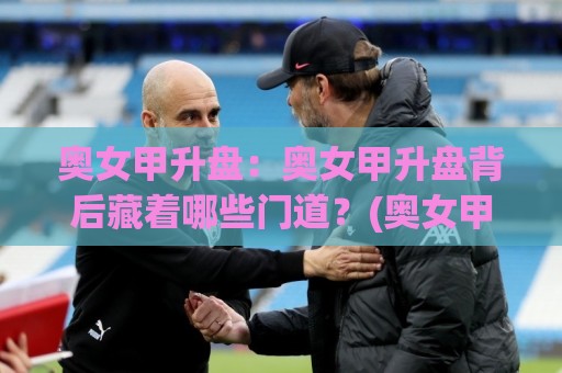 奥女甲升盘：奥女甲升盘背后藏着哪些门道？(奥女甲升盘)看懂赛场节奏的3个关键视角🏯今日最新外围体球网网址球盘平台赛后回放JRS大小球