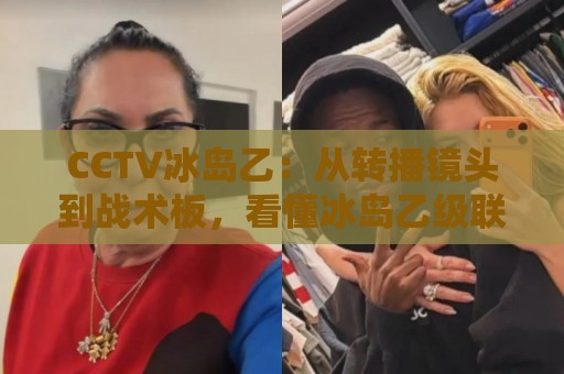 CCTV冰岛乙：从转播镜头到战术板，看懂冰岛乙级联赛的独特魅力与观赛门道🏯最全手机信誉博球站大球分析走地大全早盘文字