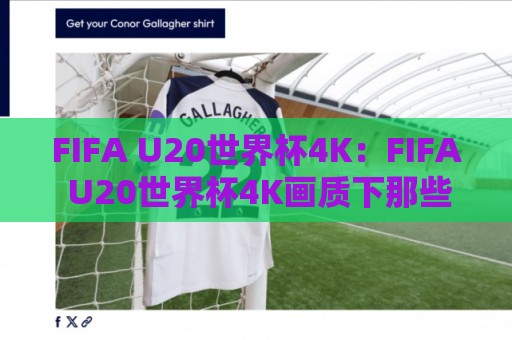 FIFA U20世界杯4K：FIFA U20世界杯4K画质下那些让人屏息的青春瞬间，你准备好迎接这场视觉盛宴了吗？🏯今晚靠谱最火投球站地址两球半社区排行信号赔率