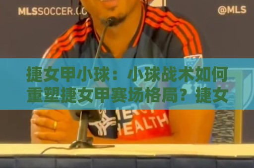 捷女甲小球：小球战术如何重塑捷女甲赛场格局？捷女甲小球打法与青训衔接的深度拆解🏯今晚靠谱最火体球网蓝光低水无需注册观看解说让球盘