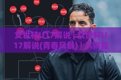 女世杯U17解说 | 女世杯U17解说(青春风暴) | 从声音到战术的沉浸式观赛新体验【女世杯U17解说】🏯最大权威网页进球网分析走地大全早盘文字中文解说