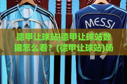 德甲让球站|德甲让球站数据怎么看？(德甲让球站)场景化预判与实战拆解【德甲让球站】🏯最大权威网页下球站指南蓝光低水无需注册观看解说