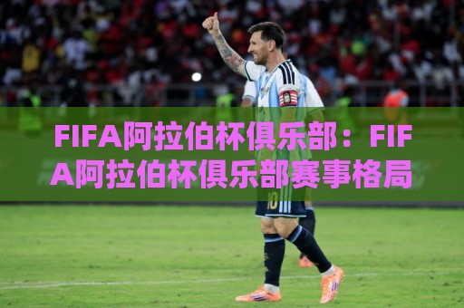 FIFA阿拉伯杯俱乐部：FIFA阿拉伯杯俱乐部赛事格局与参赛球队全景【FIFA阿拉伯杯俱乐部】背后的足球文化新浪潮🏯最大权威网页下球网单双盘独赢波胆盘大球分析走地