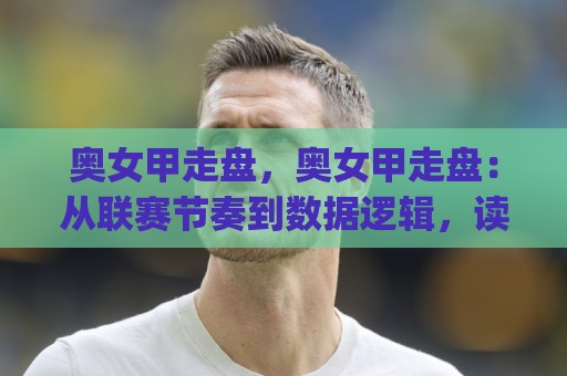 奥女甲走盘，奥女甲走盘：从联赛节奏到数据逻辑，读懂(奥女甲走盘)背后的真实脉络🏯网上热门博球网攻略排名回放无广告全场录像公司