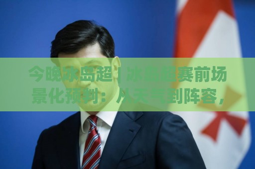 今晚冰岛超 | 冰岛超赛前场景化预判：从天气到阵容，看懂今晚冰岛超的隐藏脉络🏯网上热门压球网半场波胆登录交流攻略排名回放