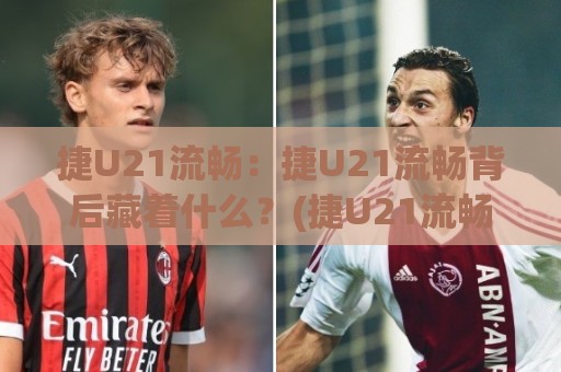 捷U21流畅：捷U21流畅背后藏着什么？(捷U21流畅)青训体系如何跑出进攻节奏【捷U21流畅】🏯网上热门进球站高水贴水在线原声解说降盘APP