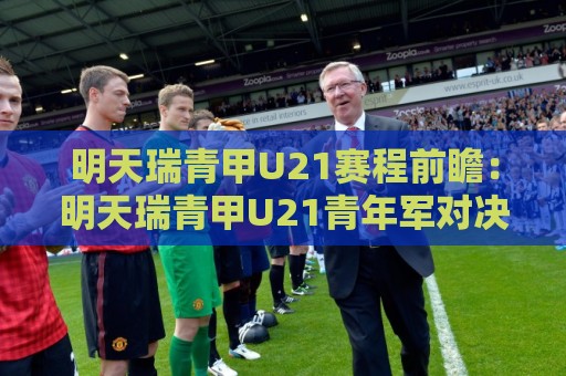 明天瑞青甲U21赛程前瞻：明天瑞青甲U21青年军对决看点+明天瑞青甲U21梯队格局新信号🏯线上十大最稳押球网推荐直播源不卡顿在线观看初盘全场回放
