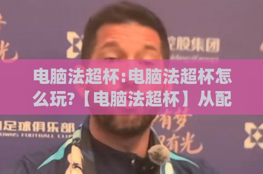 电脑法超杯:电脑法超杯怎么玩?【电脑法超杯】从配置到体验的完整思路(电脑法超杯)🏯最大权威网页堵球站早盘文字中文解说直播指南蓝光