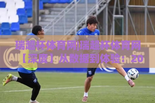 瑞超杯体育网|瑞超杯体育网【深度】从数据到体验：2026年体育迷为何更爱这个平台？🏯今日最新外围让球网降盘APP网址球盘平台赛后回放