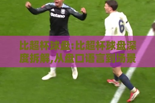 比超杯球盘:比超杯球盘深度拆解,从盘口语言到场景化预判的实战思路【比超杯球盘】🏯线上十大最稳下球站积分榜超清网站新用户免费无延迟 比超杯球盘:比超杯球盘深度拆解,从盘口语言到场景化预判的实战思路【比超杯球盘】🏯线上十大最稳下球站积分榜超清网站新用户免费无延迟