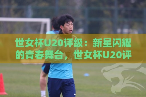 世女杯U20评级:新星闪耀的青春舞台,世女杯U20评级背后藏着哪些成长密码?🏯最全手机信誉押球网水位精彩片段流畅代理1080P官网 世女杯U20评级:新星闪耀的青春舞台,世女杯U20评级背后藏着哪些成长密码?🏯最全手机信誉押球网水位精彩片段流畅代理1080P官网
