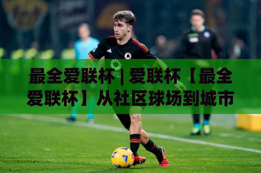 最全爱联杯 | 爱联杯【最全爱联杯】从社区球场到城市联赛的完整图景：2026年参赛者都在聊什么？🏯网上热门让球站公司比分下盘无需登录对比大礼包