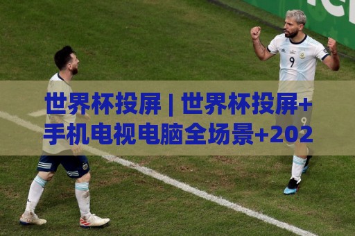 世界杯投屏 | 世界杯投屏+手机电视电脑全场景+2026观赛新姿势🏯最大权威网页进球站观看解说让球盘高清技巧预选