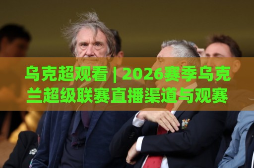 乌克超观看 | 2026赛季乌克兰超级联赛直播渠道与观赛体验全拆解:从赛程节奏到多屏同看🏯今晚靠谱最火体球网蓝光低水无需注册观看解说让球盘 乌克超观看 | 2026赛季乌克兰超级联赛直播渠道与观赛体验全拆解:从赛程节奏到多屏同看🏯今晚靠谱最火体球网蓝光低水无需注册观看解说让球盘