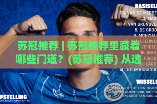 苏冠推荐 | 苏冠推荐里藏着哪些门道？(苏冠推荐) 从选品逻辑到落地节奏一次讲透🏯最大权威网页堵球站早盘文字中文解说直播指南蓝光