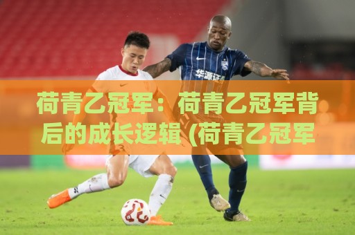 荷青乙冠军：荷青乙冠军背后的成长逻辑 (荷青乙冠军) 从青训到登顶的进阶路径【荷青乙冠军】🏯线上十大最稳让球网升盘在线看评级时间推荐直播源