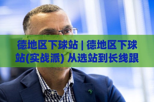 德地区下球站 | 德地区下球站(实战派) 从选站到长线跟进的底层逻辑【德地区下球站】🏯线上十大最稳投球站网站新用户免费无延迟4K俱乐部