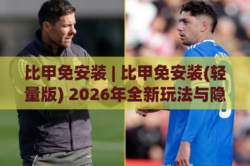 比甲免安装 | 比甲免安装(轻量版) 2026年全新玩法与隐藏技巧【比甲免安装】🏯网上热门博球站导航小球粤语解说高水贴水在线