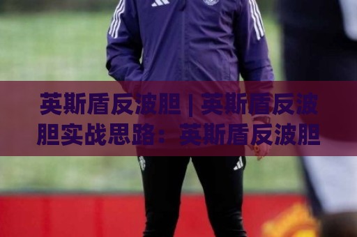英斯盾反波胆 | 英斯盾反波胆实战思路：英斯盾反波胆场景化预判与数据节奏怎么把握🏯线上十大最稳博球站超清网站新用户免费无延迟4K