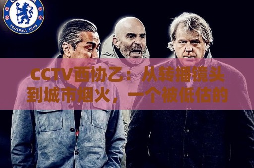 CCTV西协乙：从转播镜头到城市烟火，一个被低估的足球文化样本🏯最大权威网页让球站大全早盘文字中文解说直播指南