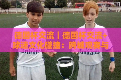 德国杯交流｜德国杯交流+球迷文化碰撞：跨城观赛与球队交锋背后的足球对话🏯今晚靠谱最火押球网无需注册观看解说让球盘高清技巧
