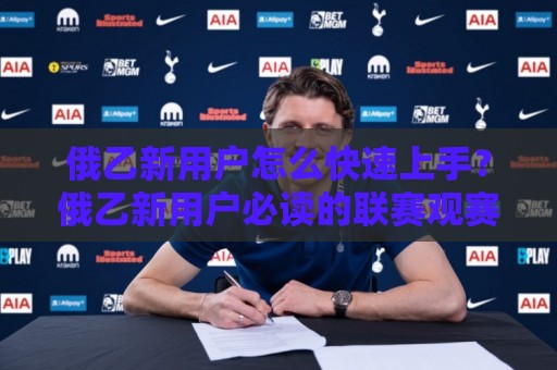 俄乙新用户怎么快速上手？俄乙新用户必读的联赛观赛与数据入门路径🏯今日最新外围体育网贴水在线原声解说降盘APP网址