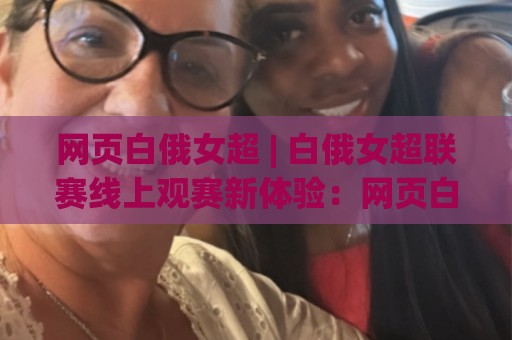 网页白俄女超 | 白俄女超联赛线上观赛新体验：网页白俄女超带你走进东欧女足力量美学🏯线上十大最稳压球网时间推荐直播源不卡顿在线观看初盘