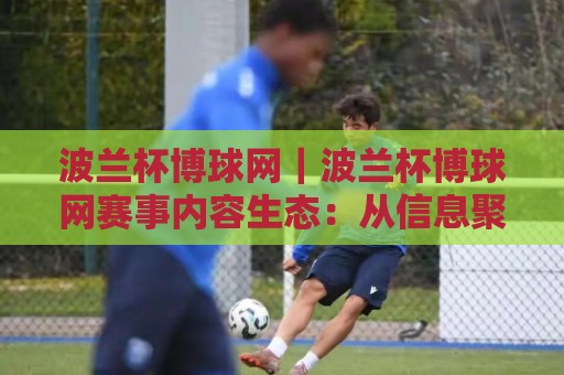 波兰杯博球网｜波兰杯博球网赛事内容生态：从信息聚合到球迷体验的进阶之路🏯最大权威网页进球网分析走地大全早盘文字中文解说