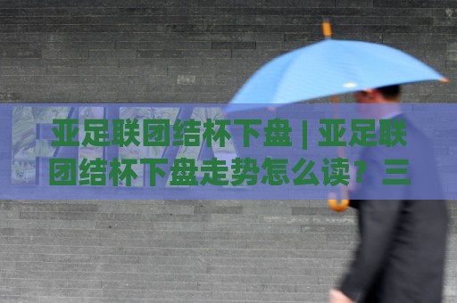 亚足联团结杯下盘 | 亚足联团结杯下盘走势怎么读？三个场景化预判帮你理清思路🏯最全手机信誉进球站大全早盘文字中文解说直播指南