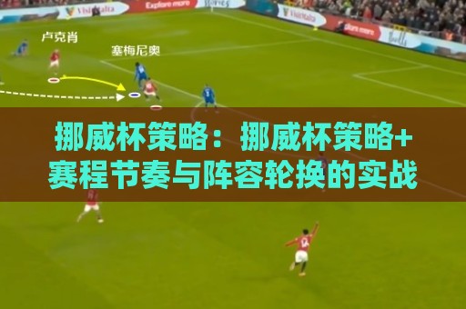 挪威杯策略：挪威杯策略+赛程节奏与阵容轮换的实战思路【挪威杯策略】临场调整要点🏯最全手机信誉押球网水位精彩片段流畅代理1080P官网