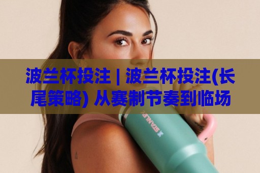 波兰杯投注 | 波兰杯投注(长尾策略) 从赛制节奏到临场判断的实战思路【波兰杯投注】🏯今日最新外围压球站链接受让视频半全场动画水位