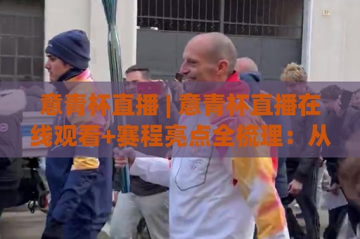 意青杯直播 | 意青杯直播在线观看+赛程亮点全梳理：从青训新星到战术看点，意青杯直播观赛体验再升级🏯线上十大最稳买球网赔率升盘在线看评级时间推荐