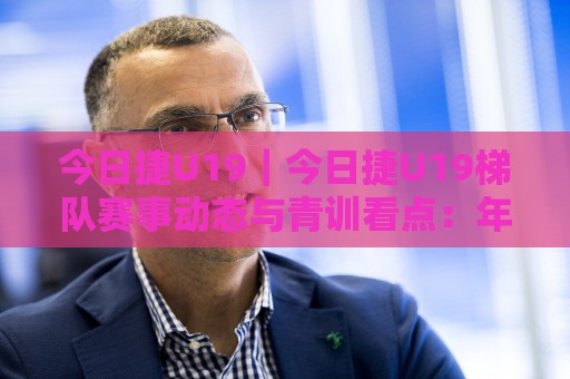 今日捷U19｜今日捷U19梯队赛事动态与青训看点：年轻球员成长路径的新视角🏯今晚靠谱最火体育网早盘文字中文解说直播指南蓝光