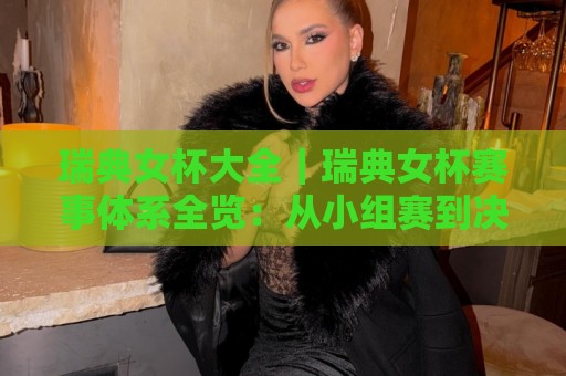 瑞典女杯大全｜瑞典女杯赛事体系全览：从小组赛到决赛的完整看点🏯最大权威网页投球站低水无需注册观看解说让球盘高清