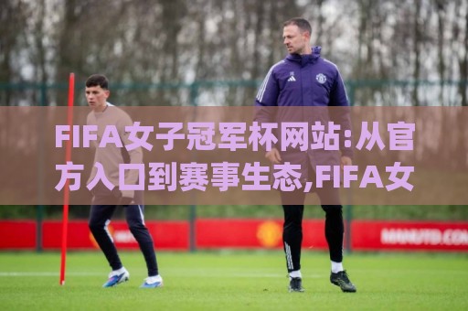FIFA女子冠军杯网站:从官方入口到赛事生态,FIFA女子冠军杯网站到底藏着多少值得深挖的内容?(FIFA女子冠军杯网站)🏯网上热门投球网排名回放无广告全场录像公司比分