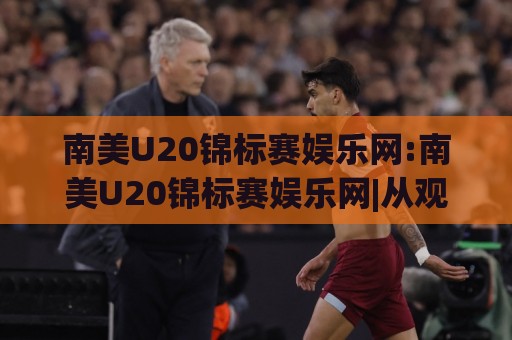南美U20锦标赛娱乐网:南美U20锦标赛娱乐网|从观赛到内容共创,南美U20锦标赛娱乐网【年轻球迷的沉浸式玩法】🏯今日最新外围堵球站英文解说反波胆链接受让视频半全场