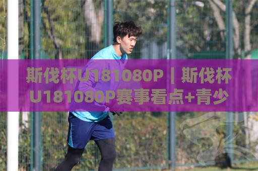 斯伐杯U181080P｜斯伐杯U181080P赛事看点+青少年竞技成长新视角🏯网上热门买球网俱乐部中水入口无解说半场波胆登录