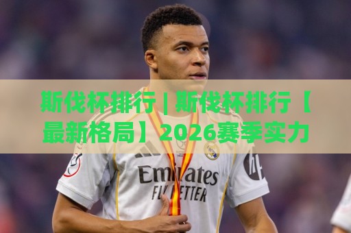 斯伐杯排行 | 斯伐杯排行【最新格局】2026赛季实力梯队与看点全梳理🏯今日最新外围押球网平台赛后回放JRS大小球预测免安装