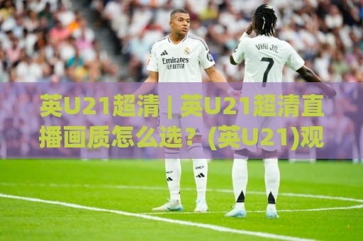 英U21超清 | 英U21超清直播画质怎么选？(英U21)观赛体验与信号源全拆解🏯最全手机信誉比球网1080P官网无插件低调看冠军走盘