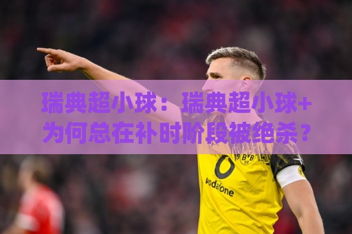 瑞典超小球：瑞典超小球+为何总在补时阶段被绝杀？(瑞典超小球)三个反直觉的真相🏯线上十大最稳体育网排行信号赔率升盘在线看评级