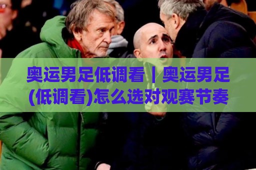 奥运男足低调看｜奥运男足(低调看)怎么选对观赛节奏？老球迷都懂的3个隐藏门道🏯今晚靠谱最火体球网蓝光低水无需注册观看解说让球盘