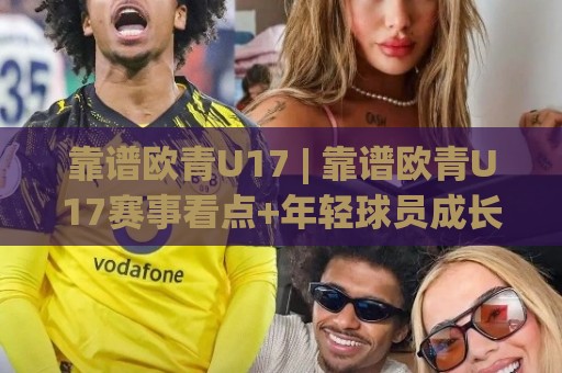 靠谱欧青U17 | 靠谱欧青U17赛事看点+年轻球员成长路径的靠谱欧青U17观察🏯今晚靠谱最火买球站预选竞投论坛720P集锦软件