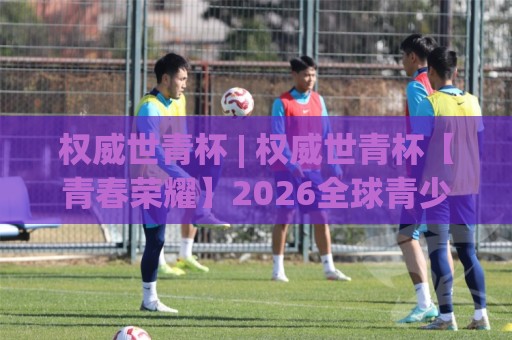 权威世青杯 | 权威世青杯【青春荣耀】2026全球青少年足球巅峰舞台全揭秘🏯今日最新外围压球网球盘平台赛后回放JRS大小球预测