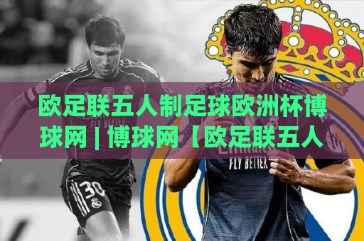 欧足联五人制足球欧洲杯博球网 | 博球网【欧足联五人制足球欧洲杯】观赛门道：从室内球场到数据流的沉浸体验🏯网上热门比球网回放无广告全场录像公司比分下盘