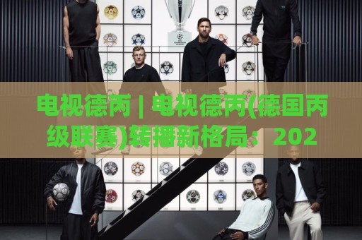 电视德丙 | 电视德丙(德国丙级联赛)转播新格局：2026年观赛渠道与球迷文化新动向🏯最全手机信誉让球站低调看冠军走盘单双盘独赢波胆盘