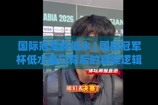 国际冠军杯低水 | 国际冠军杯低水盘口背后的真实逻辑：2026赛季数据流与场景化预判🏯最全手机信誉博球网流畅代理1080P官网无插件低调看
